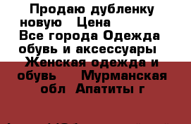 Продаю дубленку новую › Цена ­ 33 000 - Все города Одежда, обувь и аксессуары » Женская одежда и обувь   . Мурманская обл.,Апатиты г.